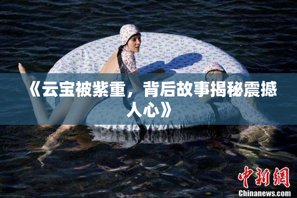 《云宝被紫重，背后故事揭秘震撼人心》