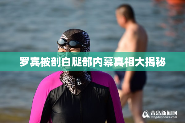 罗宾被剖白腿部内幕真相大揭秘