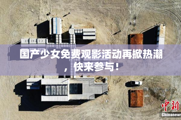 国产少女免费观影活动再掀热潮，快来参与！