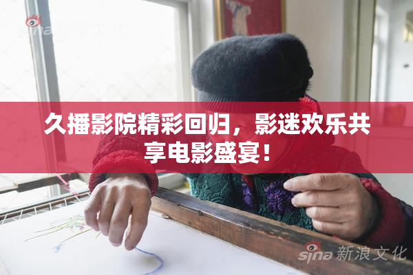 久播影院精彩回归，影迷欢乐共享电影盛宴！