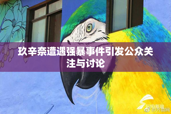 玖辛奈遭遇强暴事件引发公众关注与讨论