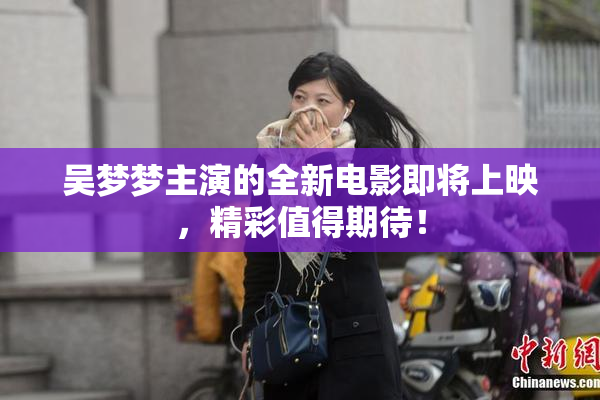 吴梦梦主演的全新电影即将上映，精彩值得期待！