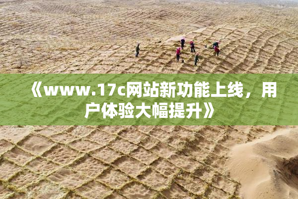 《www.17c网站新功能上线，用户体验大幅提升》