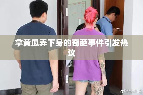 拿黄瓜弄下身的奇葩事件引发热议