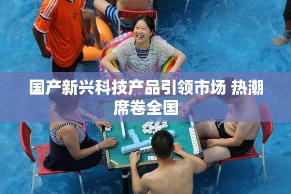 国产新兴科技产品引领市场 热潮席卷全国