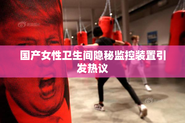 国产女性卫生间隐秘监控装置引发热议