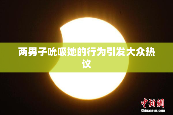 两男子吮吸她的行为引发大众热议