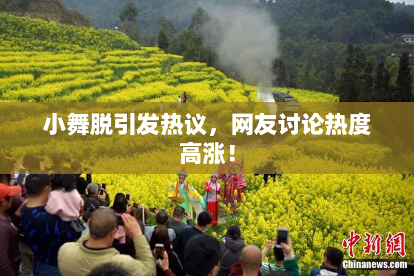 小舞脱引发热议，网友讨论热度高涨！