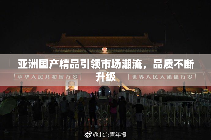 亚洲国产精品引领市场潮流，品质不断升级