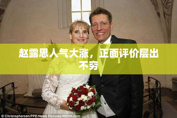 赵露思人气大涨，正面评价层出不穷