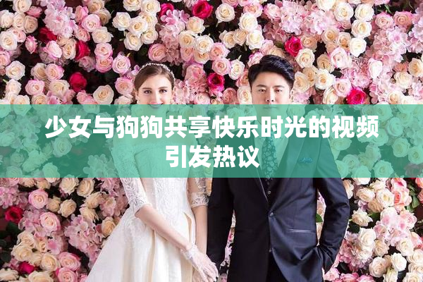 少女与狗狗共享快乐时光的视频引发热议
