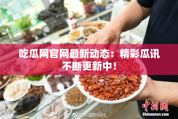 吃瓜网官网最新动态：精彩瓜讯不断更新中！