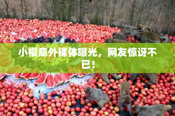 小樱意外裸体曝光，网友惊讶不已！