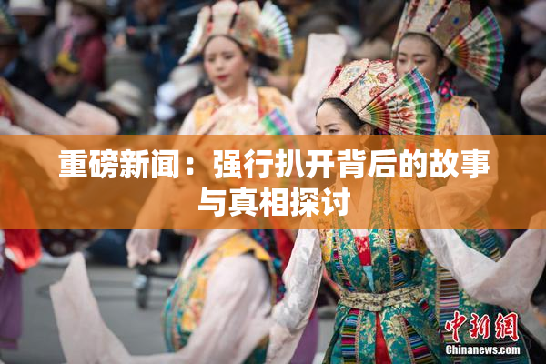 重磅新闻：强行扒开背后的故事与真相探讨
