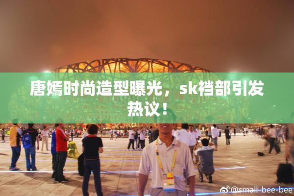 唐嫣时尚造型曝光，sk裆部引发热议！