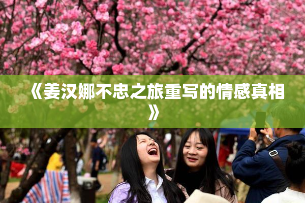 《姜汉娜不忠之旅重写的情感真相》