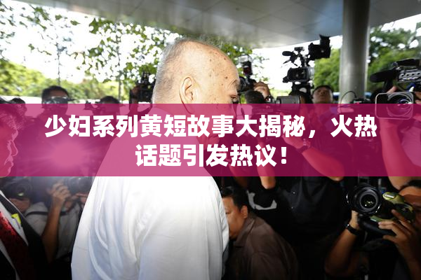 少妇系列黄短故事大揭秘，火热话题引发热议！