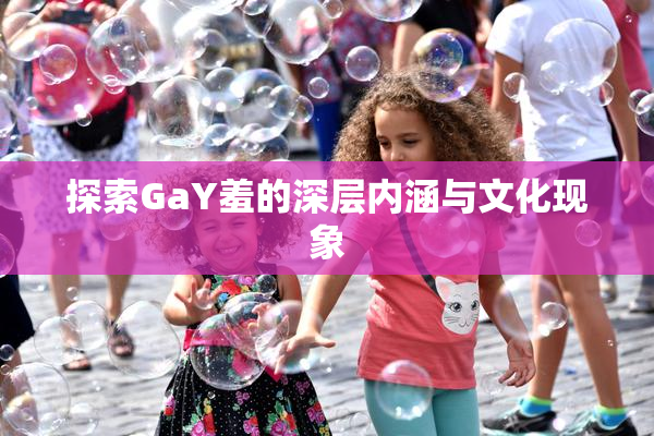 探索GaY羞的深层内涵与文化现象