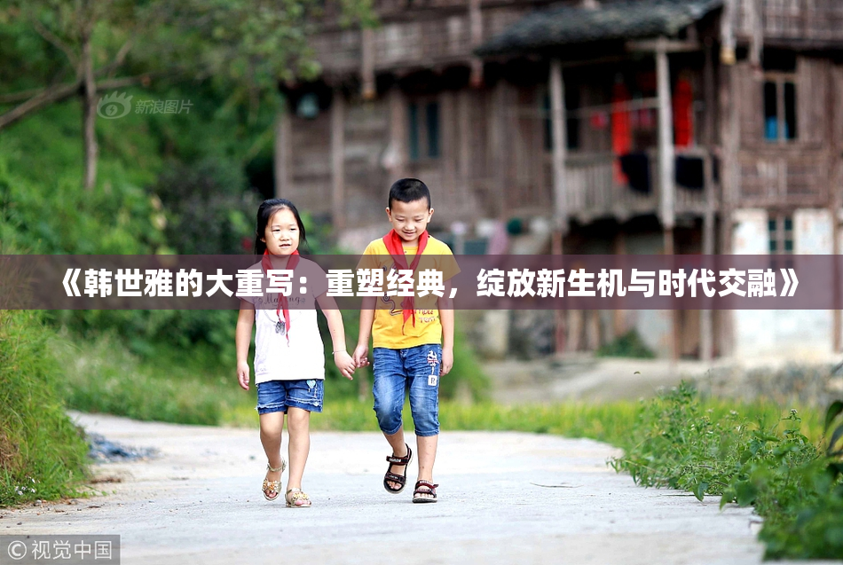 《韩世雅的大重写：重塑经典，绽放新生机与时代交融》