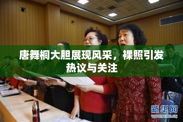 唐舞桐大胆展现风采，裸照引发热议与关注