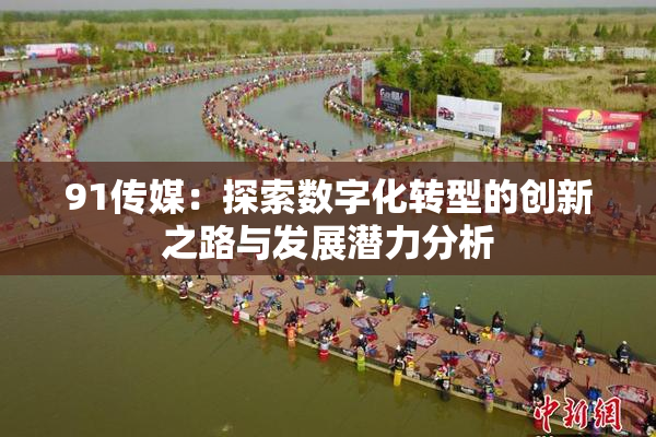 91传媒：探索数字化转型的创新之路与发展潜力分析