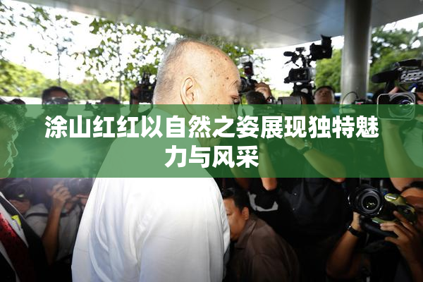 涂山红红以自然之姿展现独特魅力与风采