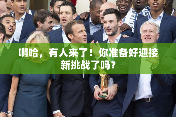 啊哈，有人来了！你准备好迎接新挑战了吗？