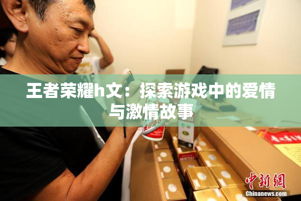 王者荣耀h文：探索游戏中的爱情与激情故事