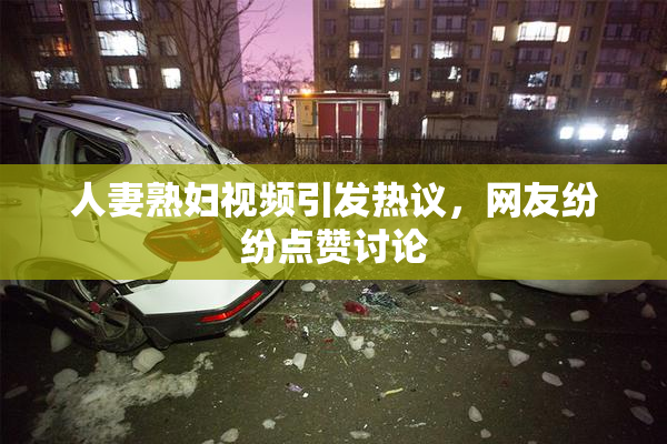 人妻熟妇视频引发热议，网友纷纷点赞讨论