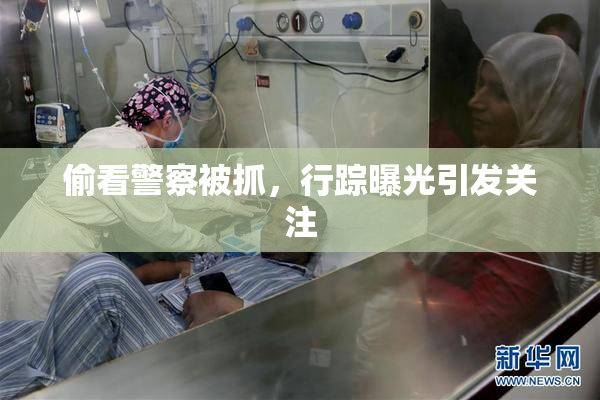 偷看警察被抓，行踪曝光引发关注