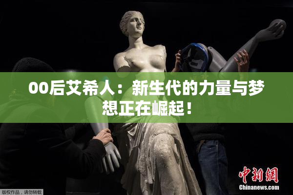 00后艾希人：新生代的力量与梦想正在崛起！