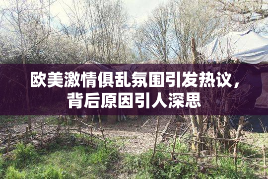 欧美激情俱乱氛围引发热议，背后原因引人深思