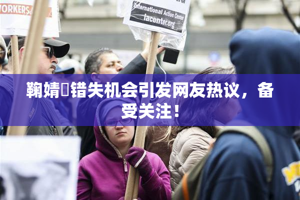 鞠婧祎错失机会引发网友热议，备受关注！