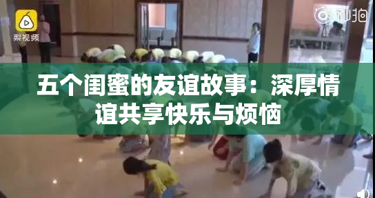 五个闺蜜的友谊故事：深厚情谊共享快乐与烦恼