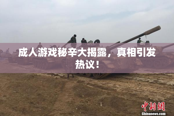 成人游戏秘辛大揭露，真相引发热议！