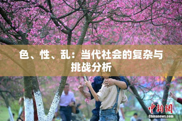 色、性、乱：当代社会的复杂与挑战分析