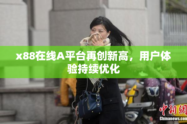 x88在线A平台再创新高，用户体验持续优化