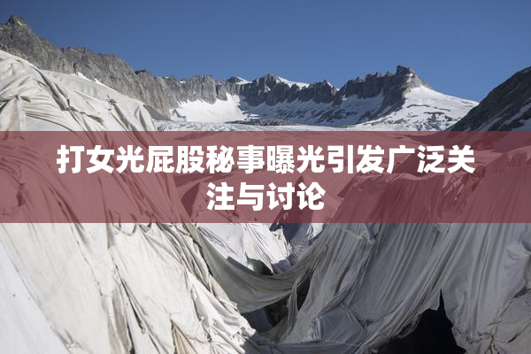 打女光屁股秘事曝光引发广泛关注与讨论