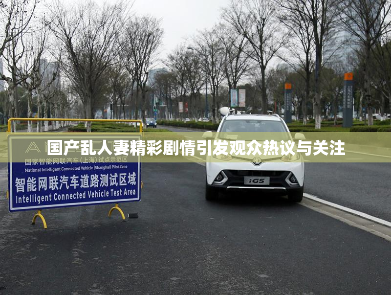国产乱人妻精彩剧情引发观众热议与关注