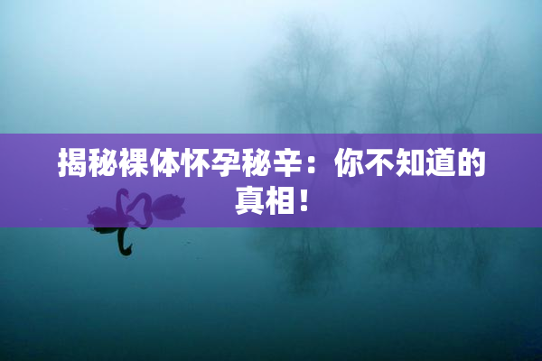 揭秘裸体怀孕秘辛：你不知道的真相！