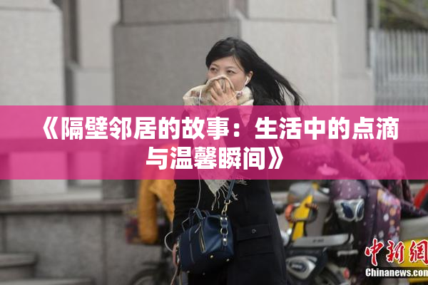 《隔壁邻居的故事：生活中的点滴与温馨瞬间》