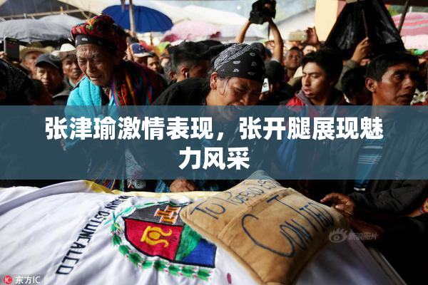 张津瑜激情表现，张开腿展现魅力风采