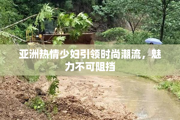 亚洲热情少妇引领时尚潮流，魅力不可阻挡