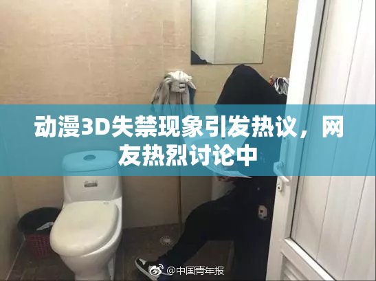 动漫3D失禁现象引发热议，网友热烈讨论中