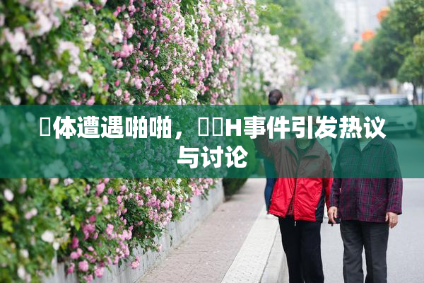 祼体遭遇啪啪，❌‌H事件引发热议与讨论