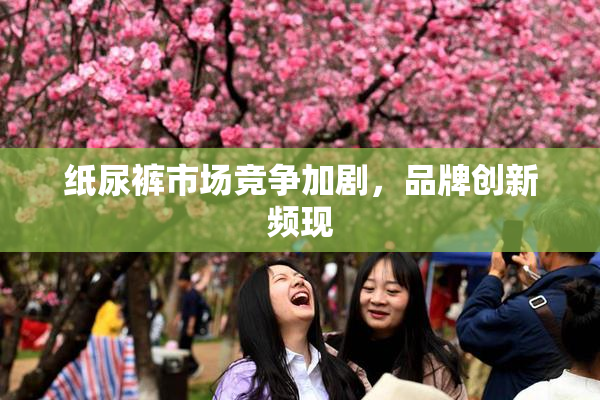 纸尿裤市场竞争加剧，品牌创新频现