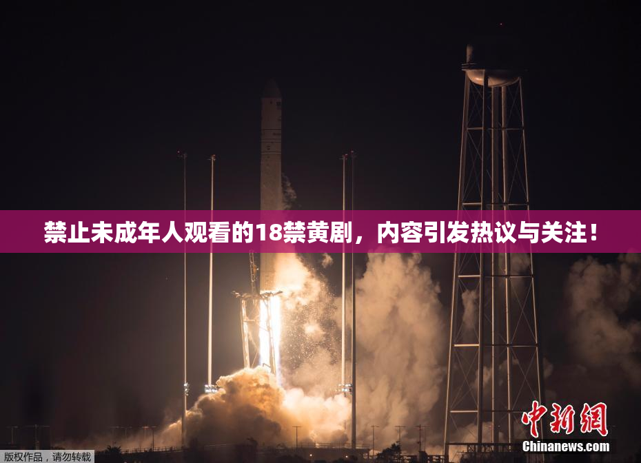 禁止未成年人观看的18禁黄剧，内容引发热议与关注！
