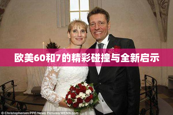 欧美60和7的精彩碰撞与全新启示