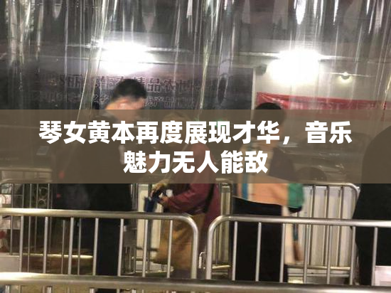 琴女黄本再度展现才华，音乐魅力无人能敌