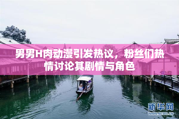 男男H肉动漫引发热议，粉丝们热情讨论其剧情与角色
